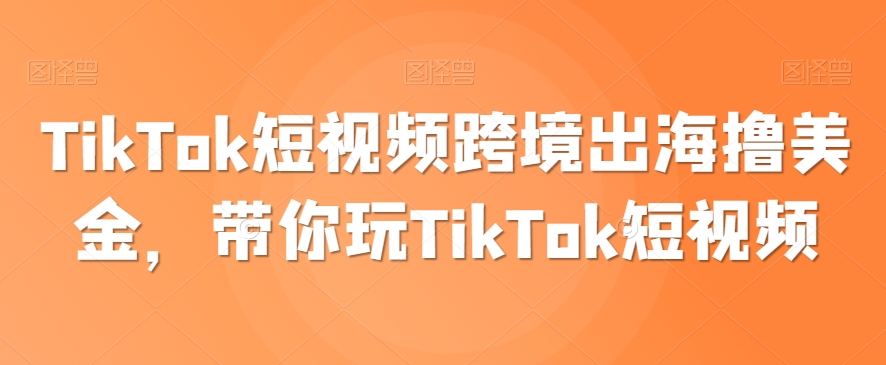 TikTok短视频跨境出海撸美金，带你玩TikTok短视频-千木学社