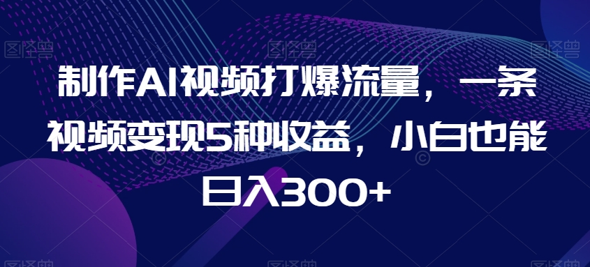 制作AI视频打爆流量，一条视频变现5种收益，小白也能日入300+【揭秘】-千木学社