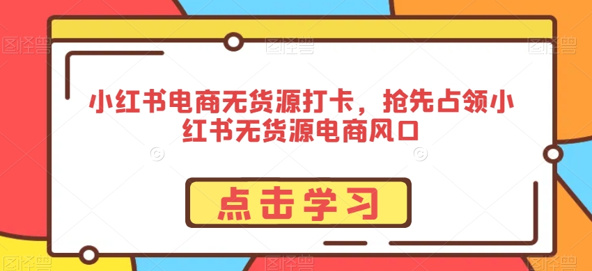 小红书电商无货源打卡，抢先占领小红书无货源电商风口-千木学社