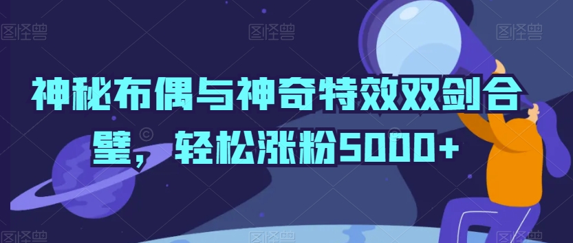 神秘布偶与神奇特效双剑合璧，轻松涨粉5000+【揭秘】-千木学社