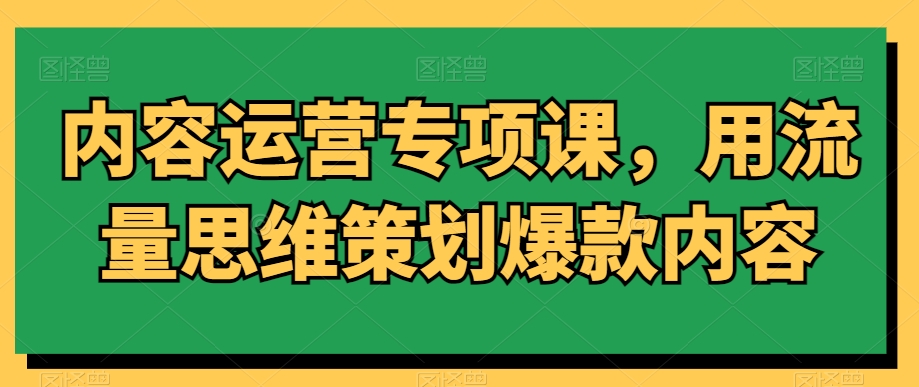 内容运营专项课，用流量思维策划爆款内容-千木学社