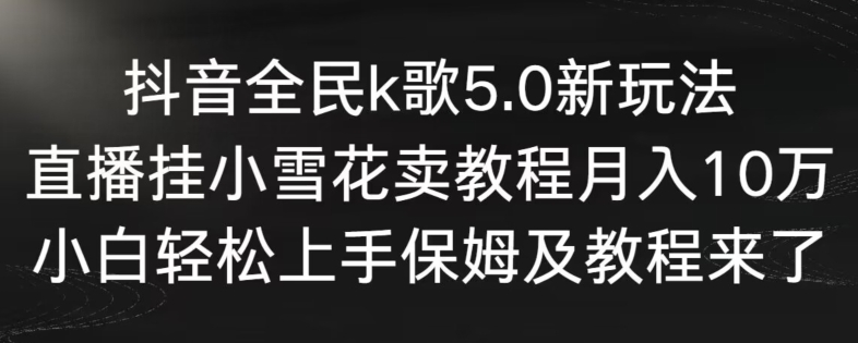 抖音全民k歌5.0新玩法，直播挂小雪花卖教程月入10万，小白轻松上手，保姆及教程来了【揭秘】-千木学社