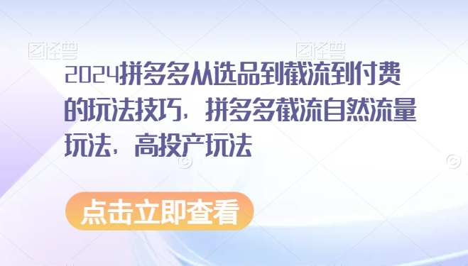 2024拼多多从选品到截流到付费的玩法技巧，拼多多截流自然流量玩法，高投产玩法-千木学社