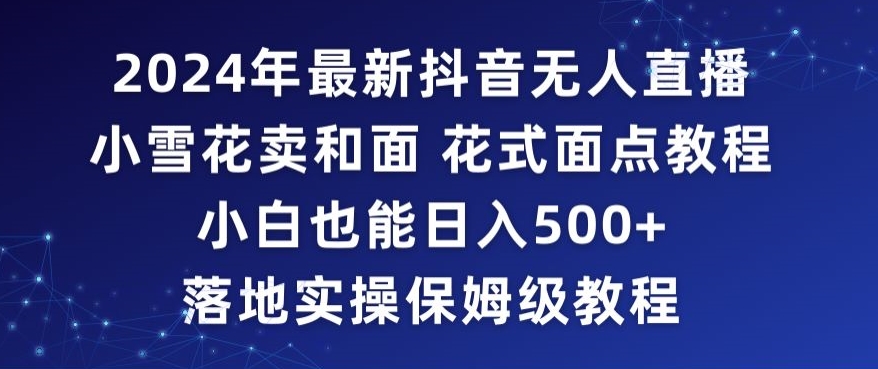 2024年抖音最新无人直播小雪花卖和面、花式面点教程小白也能日入500+落地实操保姆级教程【揭秘】-千木学社