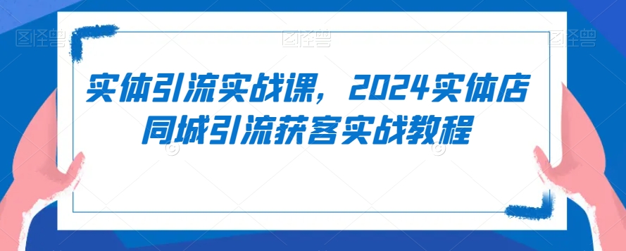 实体引流实战课，2024实体店同城引流获客实战教程-千木学社