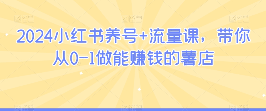 2024小红书养号+流量课，带你从0-1做能赚钱的薯店-千木学社