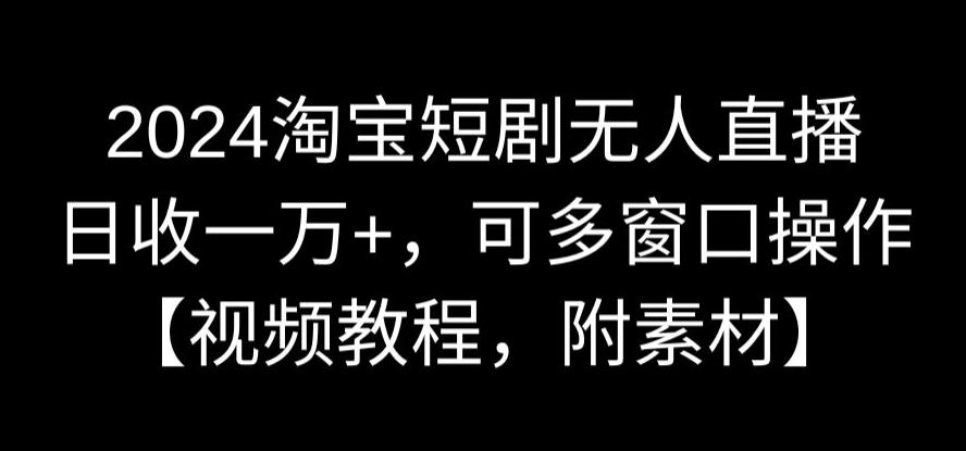 2024淘宝短剧无人直播，日收一万+，可多窗口操作【视频教程，附素材】【揭秘】-千木学社