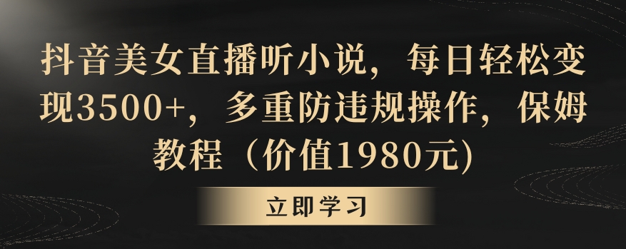 抖音美女直播听小说，每日轻松变现3500+，多重防违规操作，保姆教程（价值1980元)【揭秘】-千木学社