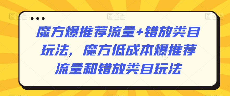 魔方爆推荐流量+错放类目玩法，魔方低成本爆推荐流量和错放类目玩法-千木学社