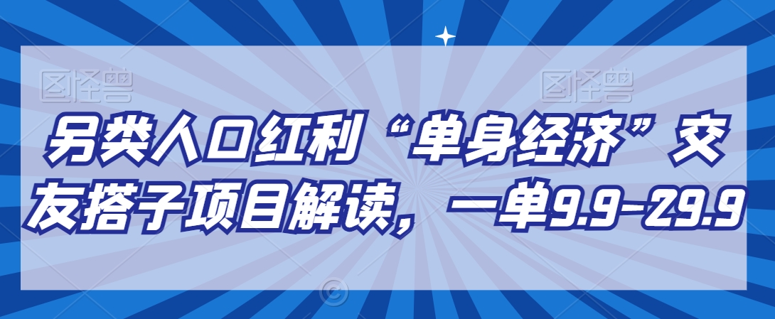 另类人口红利“单身经济”交友搭子项目解读，一单9.9-29.9【揭秘】-千木学社