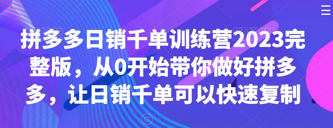 拼多多日销千单训练营2023完整版，从0开始带你做好拼多多，让日销千单可以快速复制-千木学社