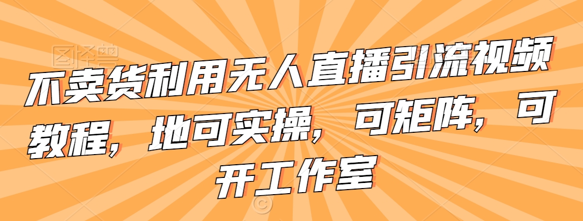 不卖货利用无人直播引流视频教程，地可实操，可矩阵，可开工作室【揭秘】-千木学社