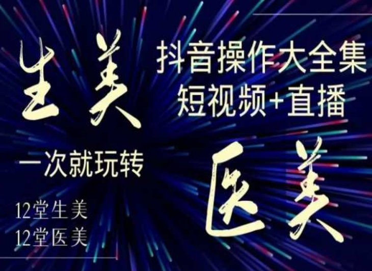 美业全干货·生美·医美抖音操作合集，短视频+直播，一次就玩转-千木学社