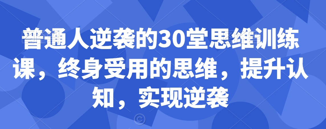 普通人逆袭的30堂思维训练课，​终身受用的思维，提升认知，实现逆袭-千木学社