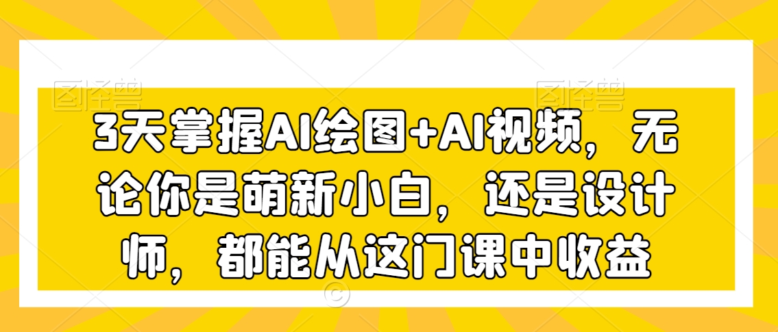 3天掌握AI绘图+AI视频，无论你是萌新小白，还是设计师，都能从这门课中收益-千木学社