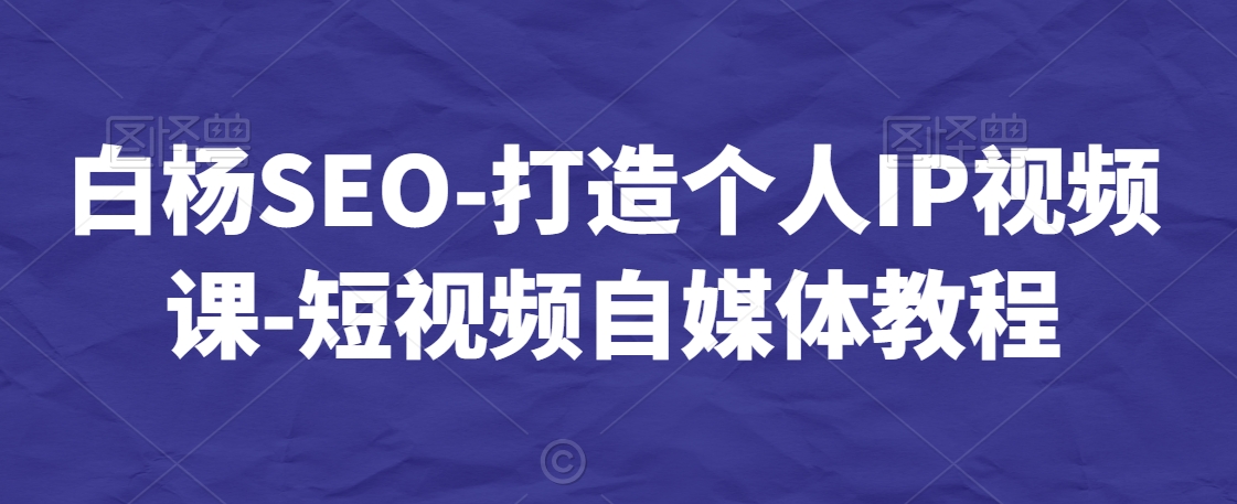 白杨SEO-打造个人IP视频课-短视频自媒体教程-千木学社