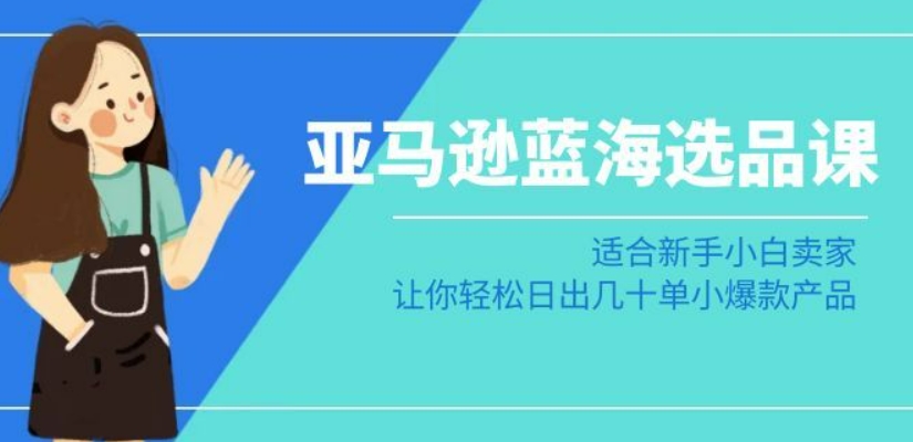 亚马逊-蓝海选品课：适合新手小白卖家，让你轻松日出几十单小爆款产品-千木学社