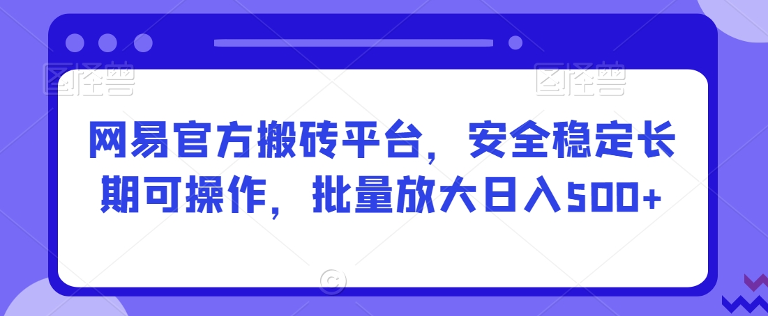 网易官方搬砖平台，安全稳定长期可操作，批量放大日入500+【揭秘】-千木学社