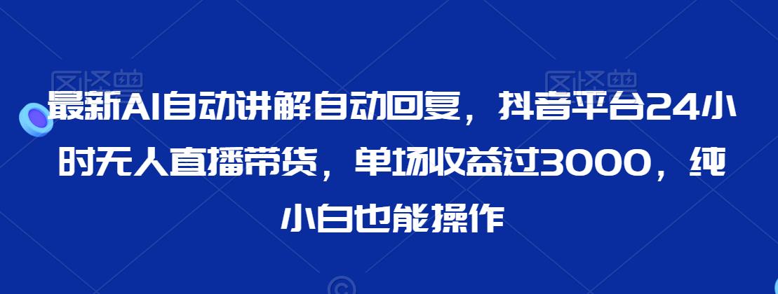 最新AI自动讲解自动回复，抖音平台24小时无人直播带货，单场收益过3000，纯小白也能操作【揭秘】-千木学社