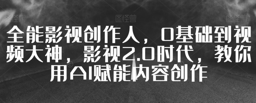 全能影视创作人，0基础到视频大神，影视2.0时代，教你用AI赋能内容创作-千木学社