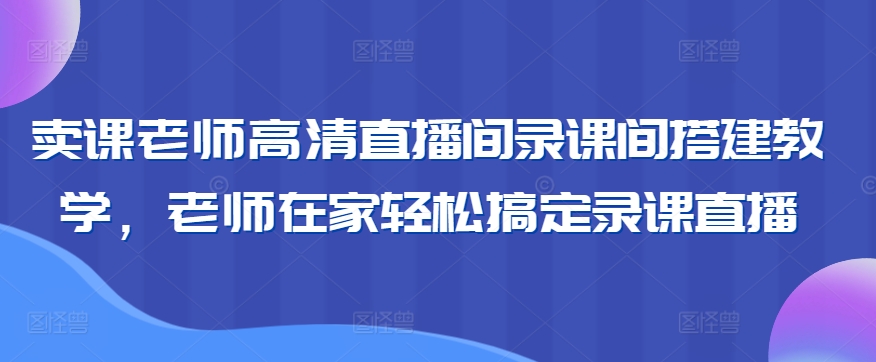 卖课老师高清直播间录课间搭建教学，老师在家轻松搞定录课直播-千木学社