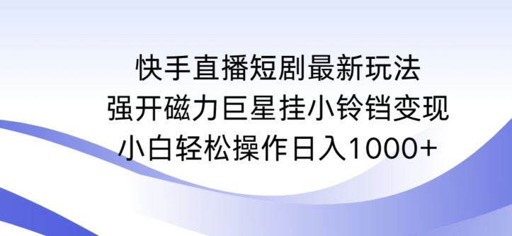 快手直播短剧最新玩法，强开磁力巨星挂小铃铛变现，小白轻松操作日入1000+【揭秘】-千木学社