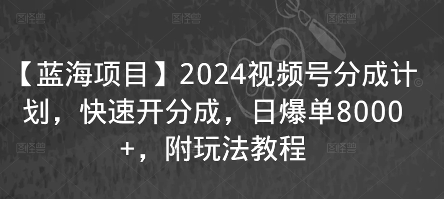 【蓝海项目】2024视频号分成计划，快速开分成，日爆单8000+，附玩法教程-千木学社