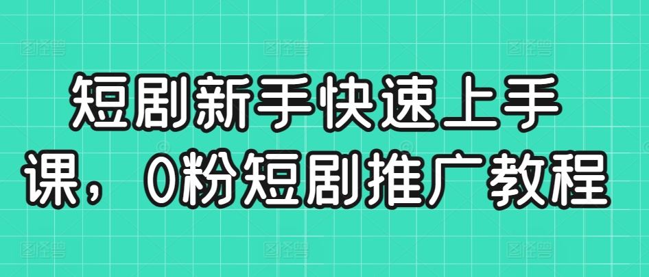 短剧新手快速上手课，0粉短剧推广教程-千木学社