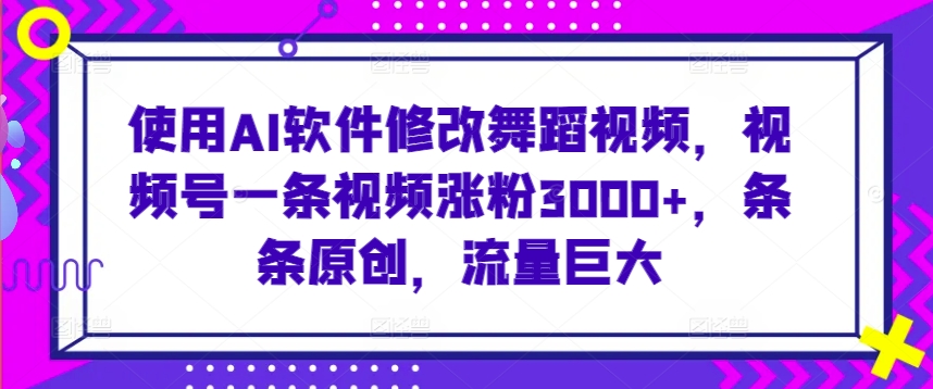 使用AI软件修改舞蹈视频，视频号一条视频涨粉3000+，条条原创，流量巨大【揭秘】-千木学社