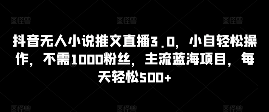 抖音无人小说推文直播3.0，小自轻松操作，不需1000粉丝，主流蓝海项目，每天轻松500+【揭秘】-千木学社