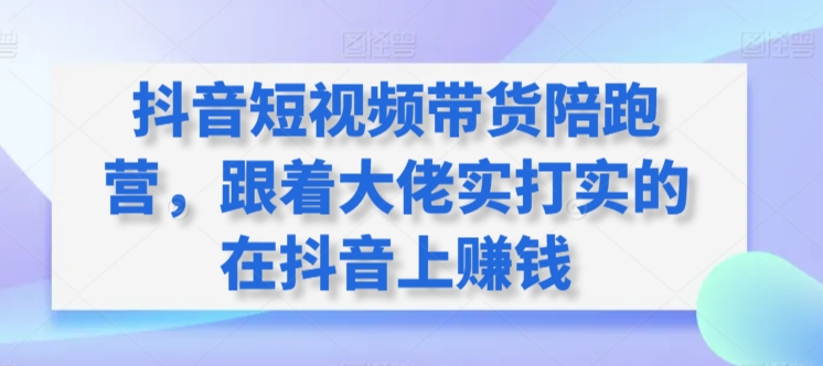 抖音短视频带货陪跑营，跟着大佬实打实的在抖音上赚钱-千木学社