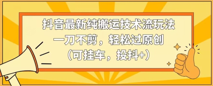 抖音最新纯搬运技术流玩法，一刀不剪，轻松过原创（可挂车，投抖+）【揭秘】-千木学社