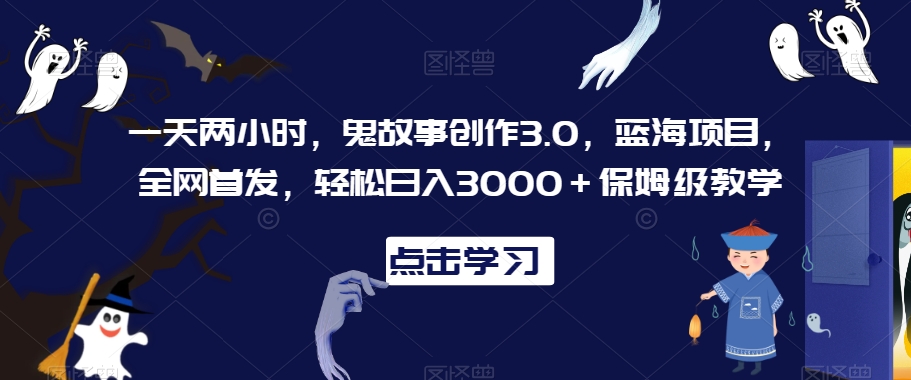 一天两小时，鬼故事创作3.0，蓝海项目，全网首发，轻松日入3000＋保姆级教学【揭秘】-千木学社