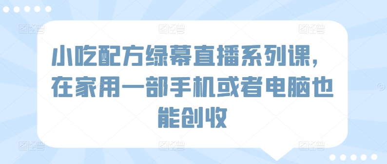 小吃配方绿幕直播系列课，在家用一部手机或者电脑也能创收-千木学社