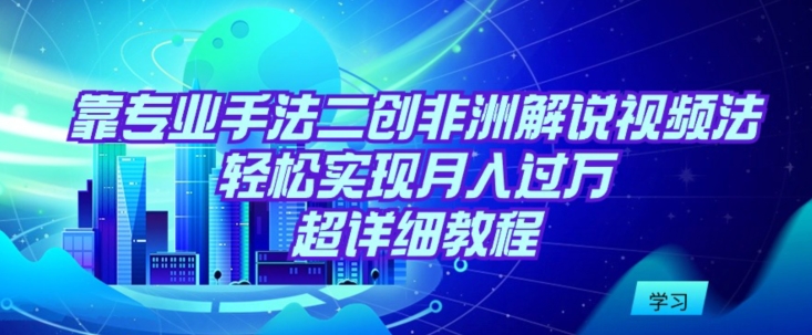 靠专业手法二创非洲解说视频玩法，轻松实现月入过万，超详细教程【揭秘】-千木学社