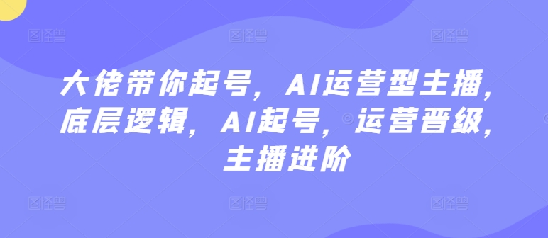 大佬带你起号，AI运营型主播，底层逻辑，AI起号，运营晋级，主播进阶-千木学社