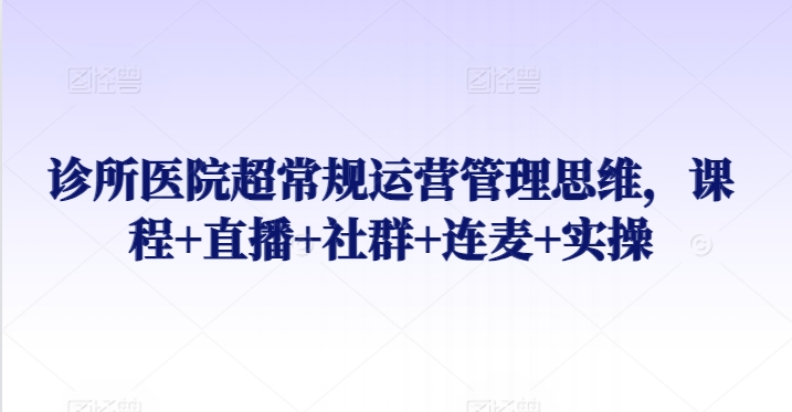 诊所医院超常规运营管理思维，课程+直播+社群+连麦+实操-千木学社