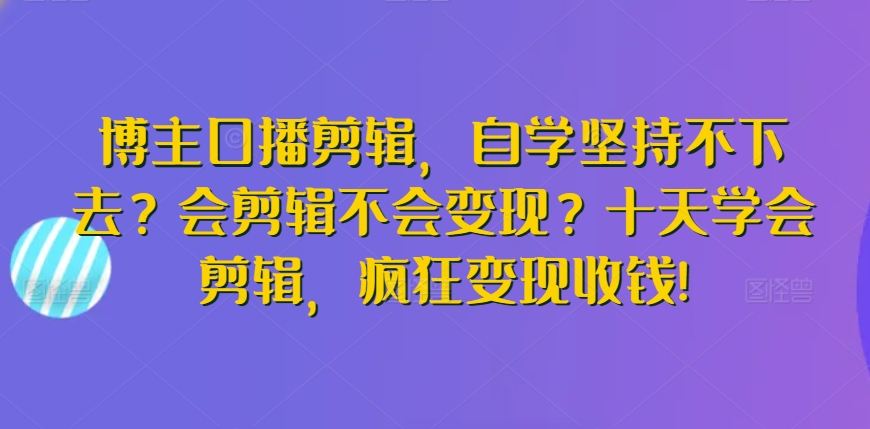 博主口播剪辑，自学坚持不下去？会剪辑不会变现？十天学会剪辑，疯狂变现收钱!-千木学社