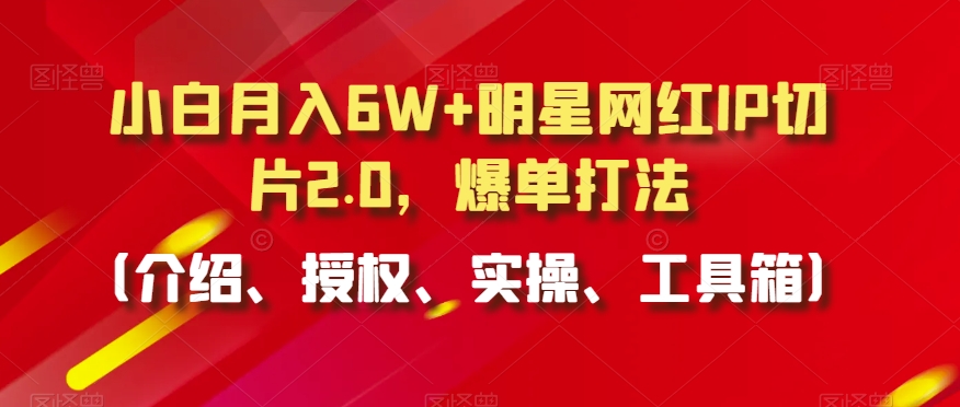 小白月入6W+明星网红IP切片2.0，爆单打法（介绍、授权、实操、工具箱）【揭秘】-千木学社