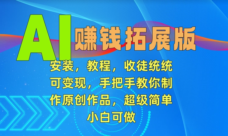 AI赚钱拓展版，安装，教程，收徒统统可变现，手把手教你制作原创作品，超级简单，小白可做【揭秘】-千木学社