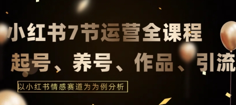 7节小红书运营实战全教程，结合最新情感赛道，打通小红书运营全流程【揭秘】-千木学社