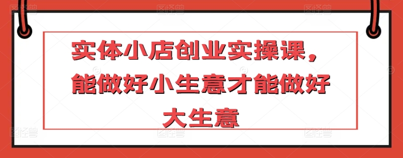 实体小店创业实操课，能做好小生意才能做好大生意-千木学社