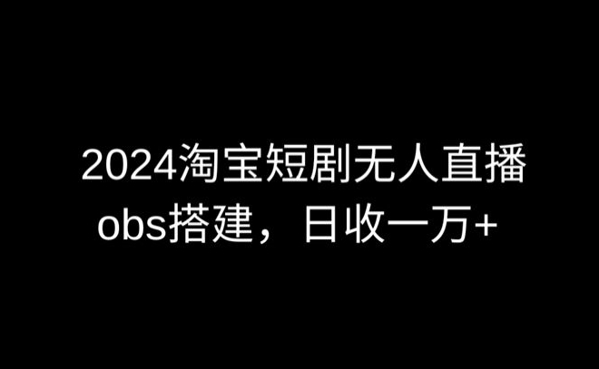 2024最新淘宝短剧无人直播，obs多窗口搭建，日收6000+【揭秘】-千木学社