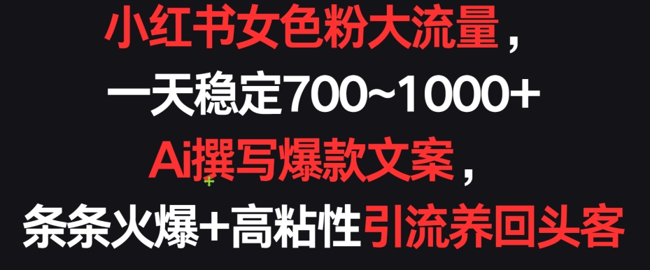 小红书女色粉大流量，一天稳定700~1000+  Ai撰写爆款文案，条条火爆+高粘性引流养回头客【揭秘】-千木学社