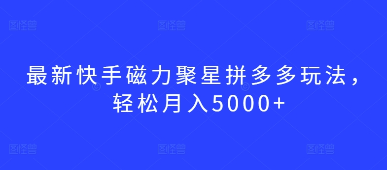 最新快手磁力聚星拼多多玩法，轻松月入5000+【揭秘】-千木学社