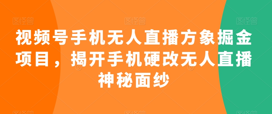 视频号手机无人直播方象掘金项目，揭开手机硬改无人直播神秘面纱-千木学社