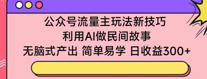 公众号流量主玩法新技巧，利用AI做民间故事 ，无脑式产出，简单易学，日收益300+【揭秘】-千木学社