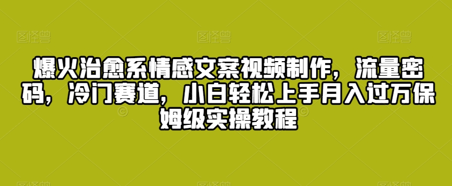 爆火治愈系情感文案视频制作，流量密码，冷门赛道，小白轻松上手月入过万保姆级实操教程【揭秘】-千木学社