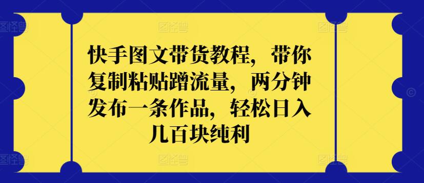 快手图文带货教程，带你复制粘贴蹭流量，两分钟发布一条作品，轻松日入几百块纯利【揭秘】-千木学社