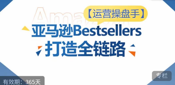 运营操盘手！亚马逊Bestsellers打造全链路，选品、Listing、广告投放全链路进阶优化-千木学社